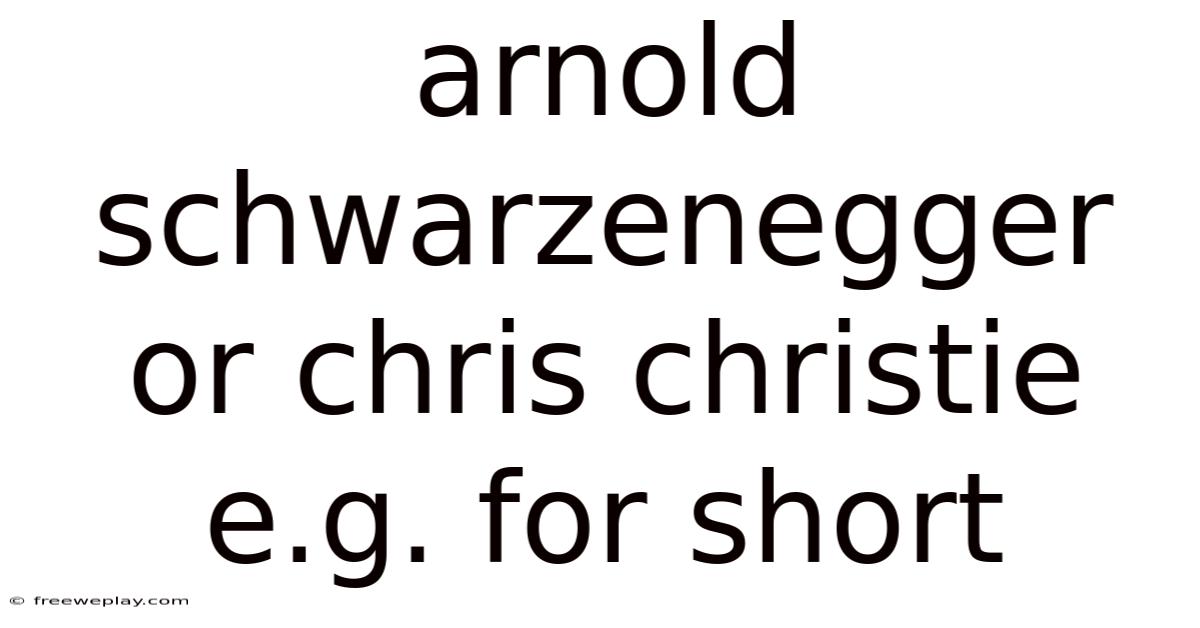 Arnold Schwarzenegger Or Chris Christie E.g. For Short