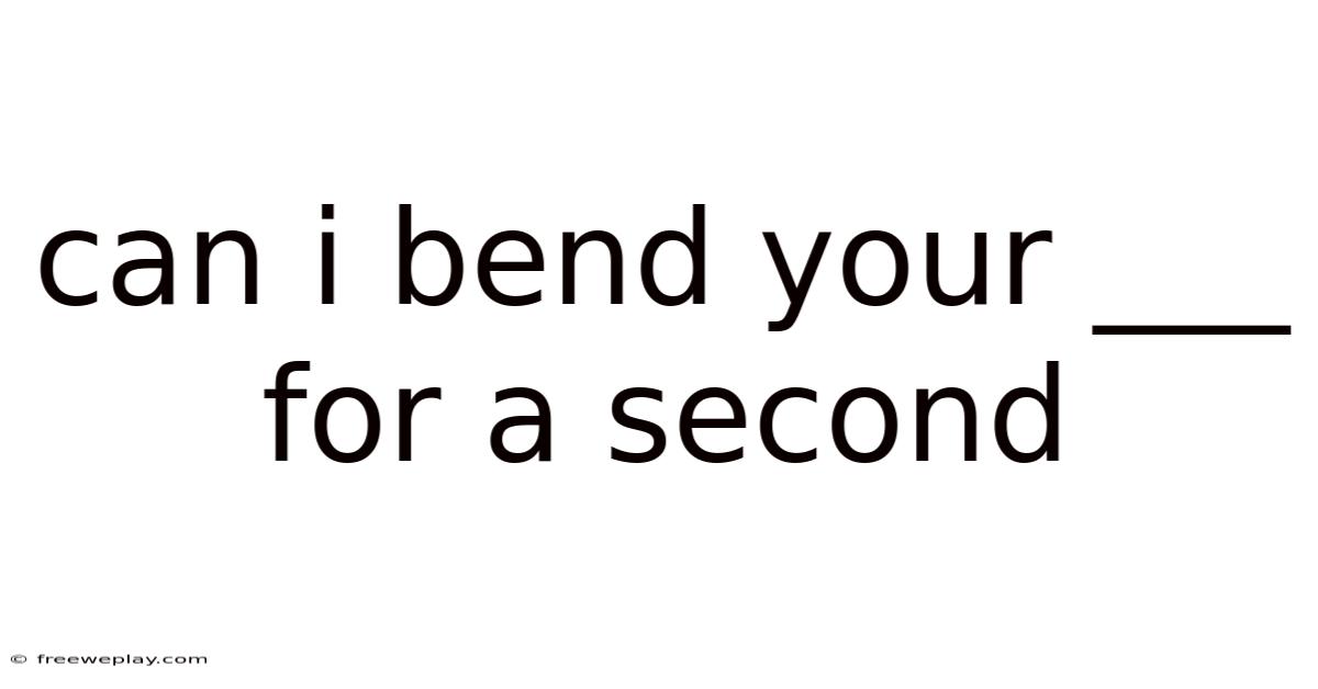 Can I Bend Your ___ For A Second