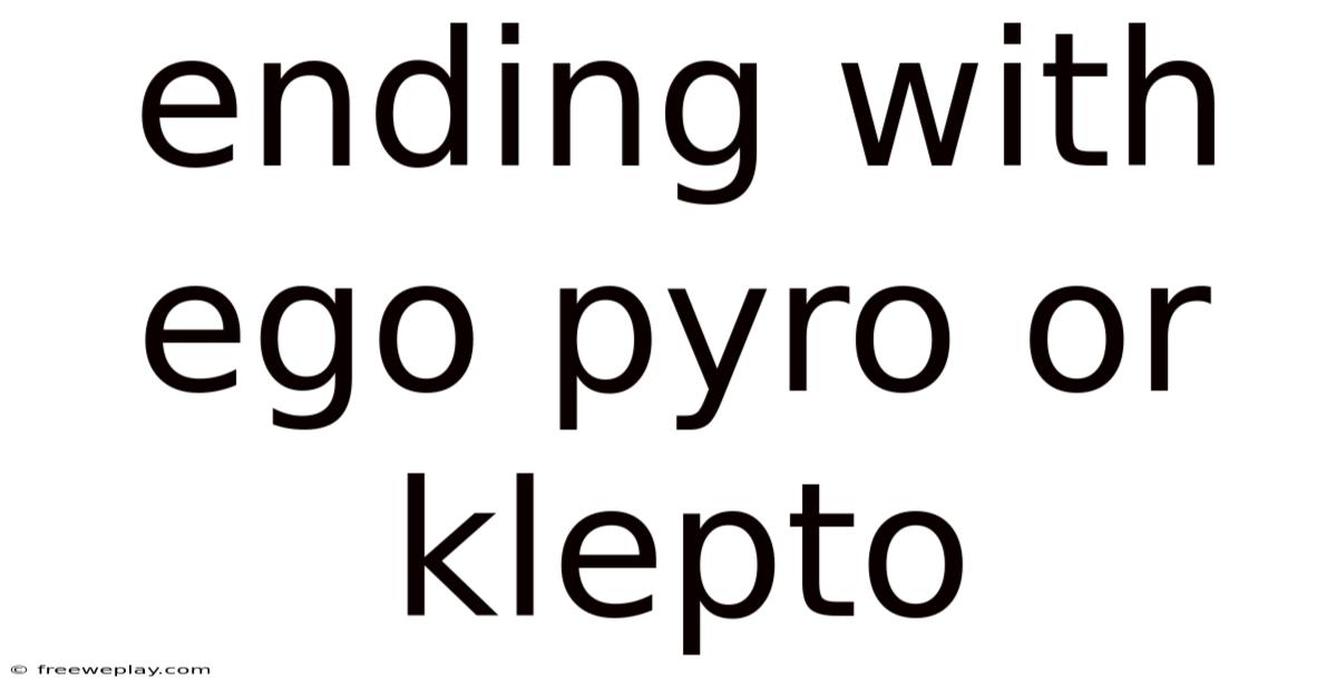 Ending With Ego Pyro Or Klepto