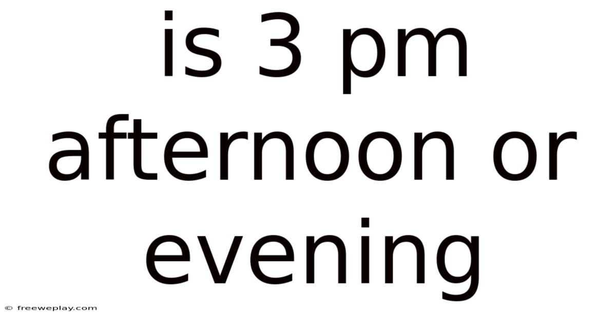 Is 3 Pm Afternoon Or Evening