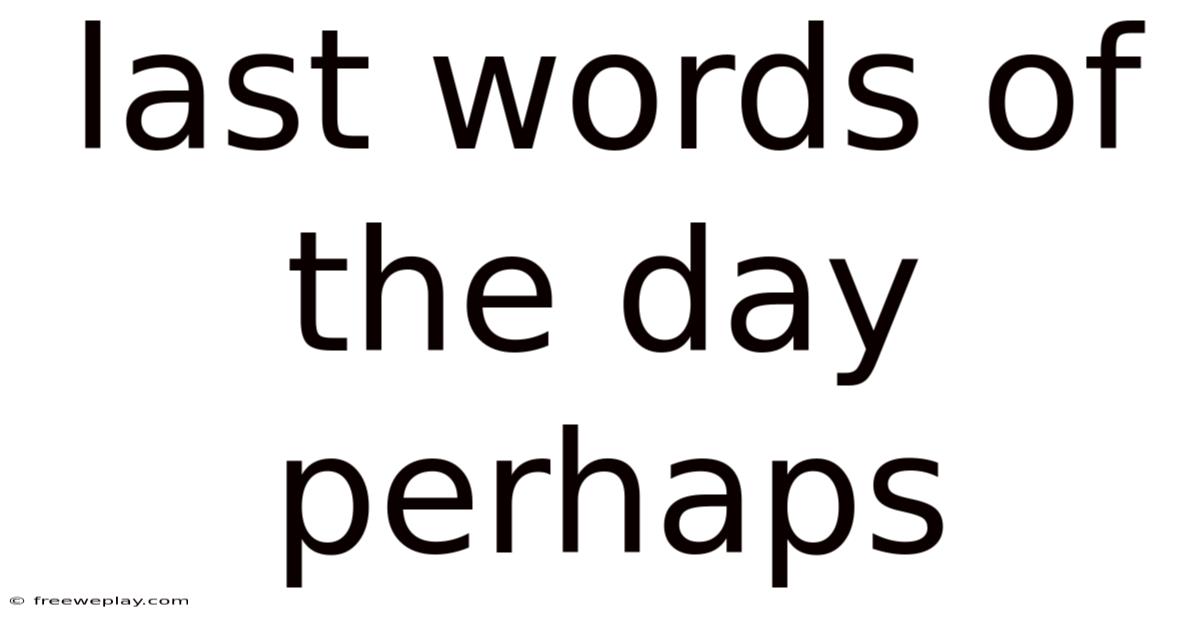 Last Words Of The Day Perhaps