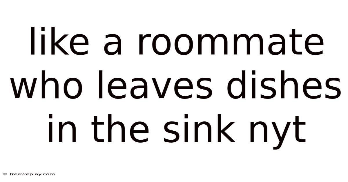 Like A Roommate Who Leaves Dishes In The Sink Nyt