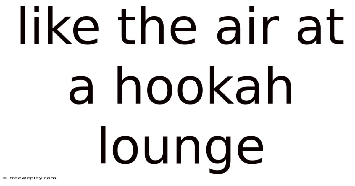 Like The Air At A Hookah Lounge