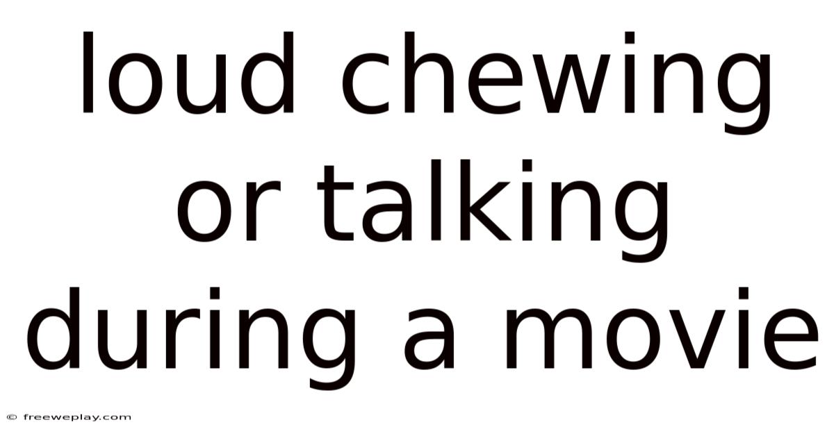 Loud Chewing Or Talking During A Movie