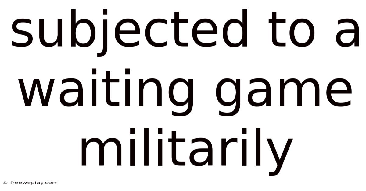 Subjected To A Waiting Game Militarily