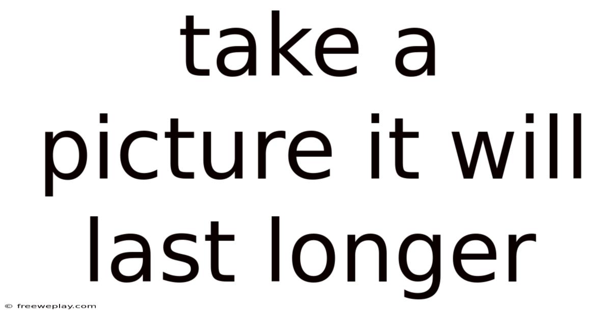Take A Picture It Will Last Longer