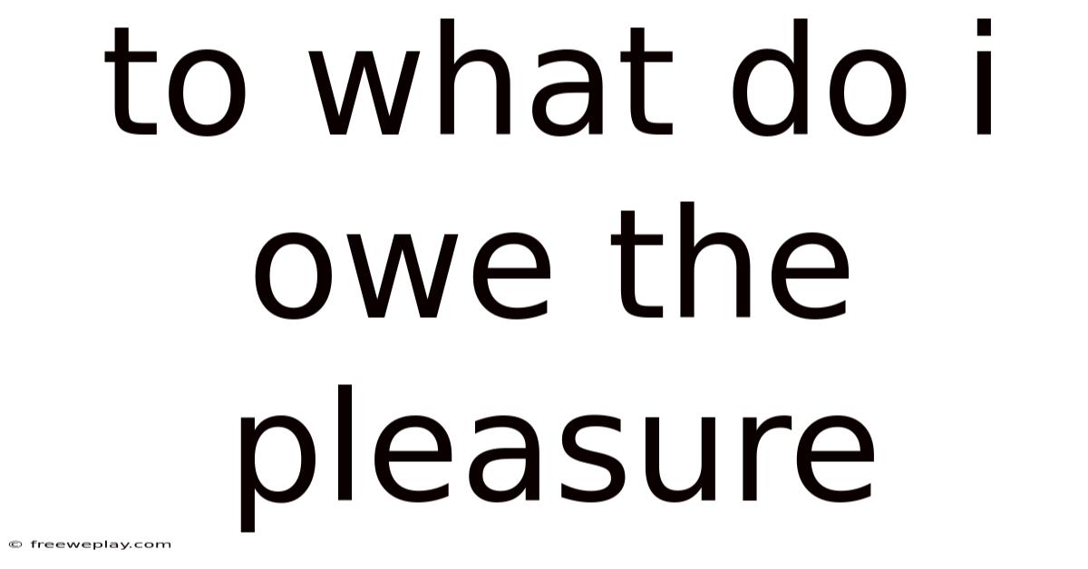 To What Do I Owe The Pleasure