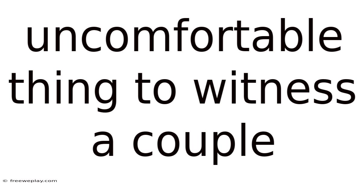 Uncomfortable Thing To Witness A Couple