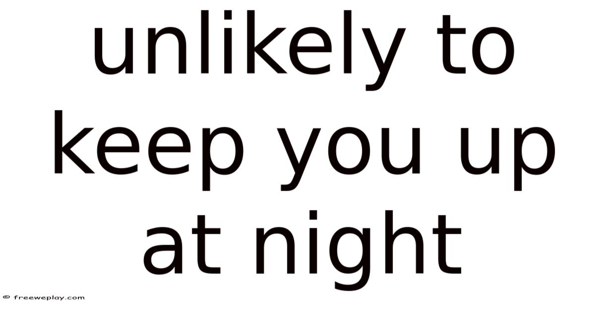 Unlikely To Keep You Up At Night