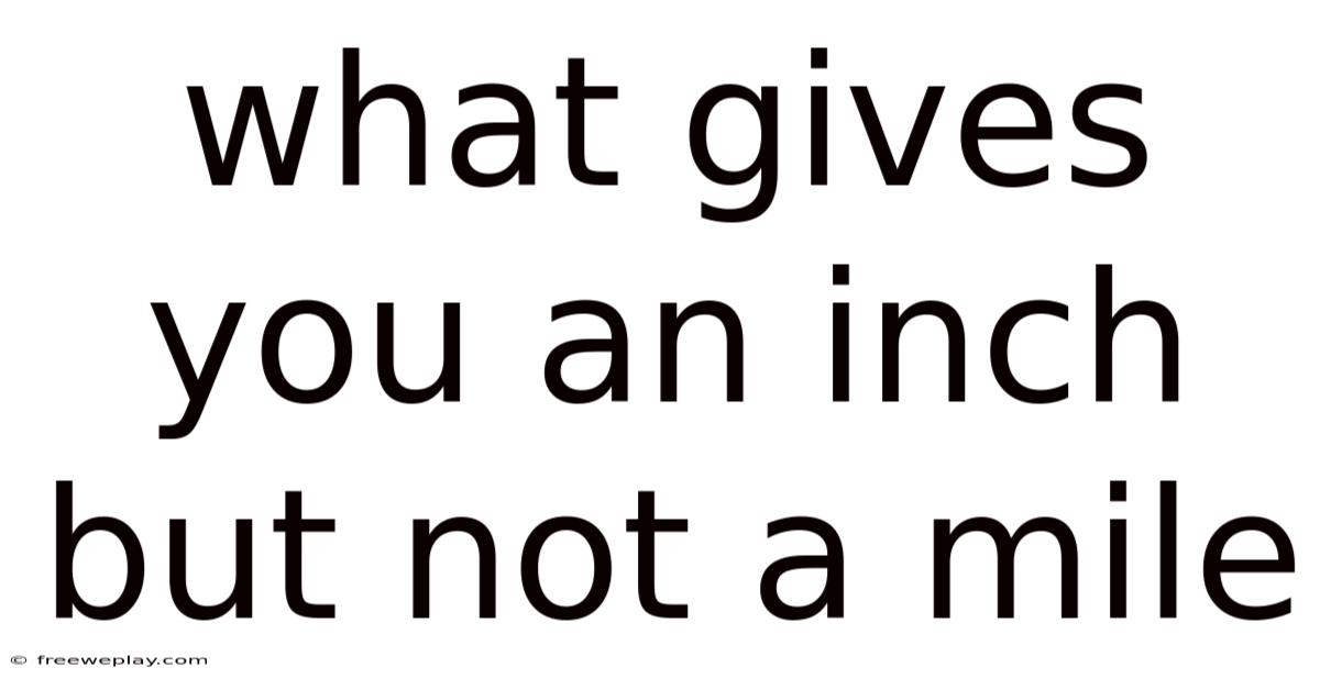 What Gives You An Inch But Not A Mile