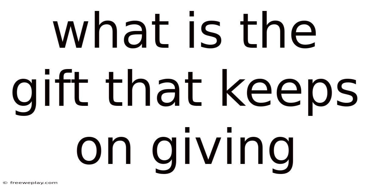 What Is The Gift That Keeps On Giving