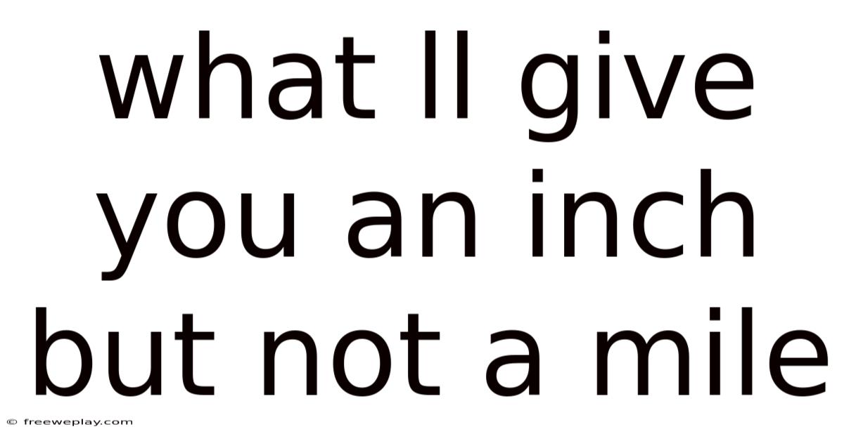 What Ll Give You An Inch But Not A Mile