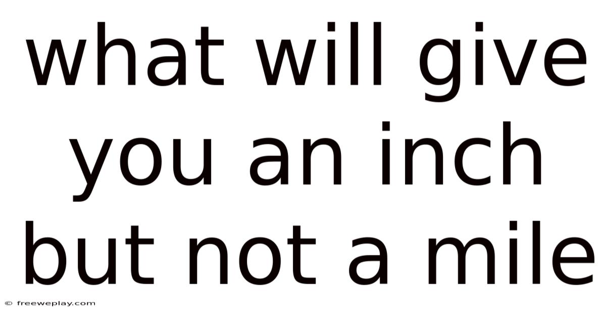 What Will Give You An Inch But Not A Mile