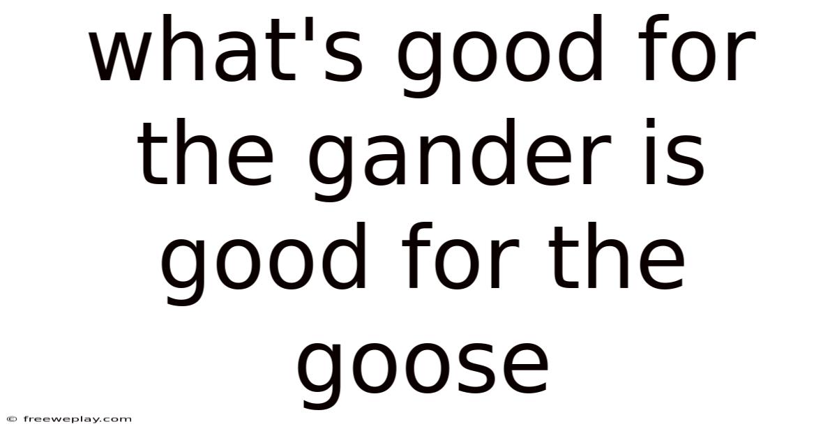 What's Good For The Gander Is Good For The Goose