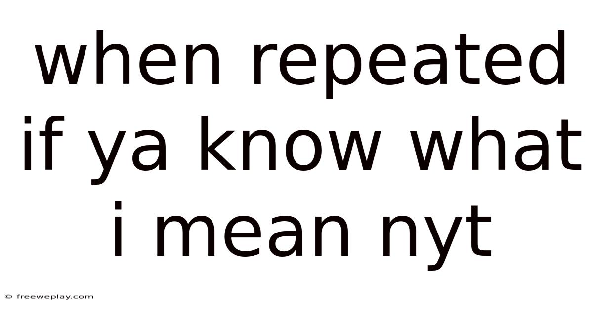 When Repeated If Ya Know What I Mean Nyt