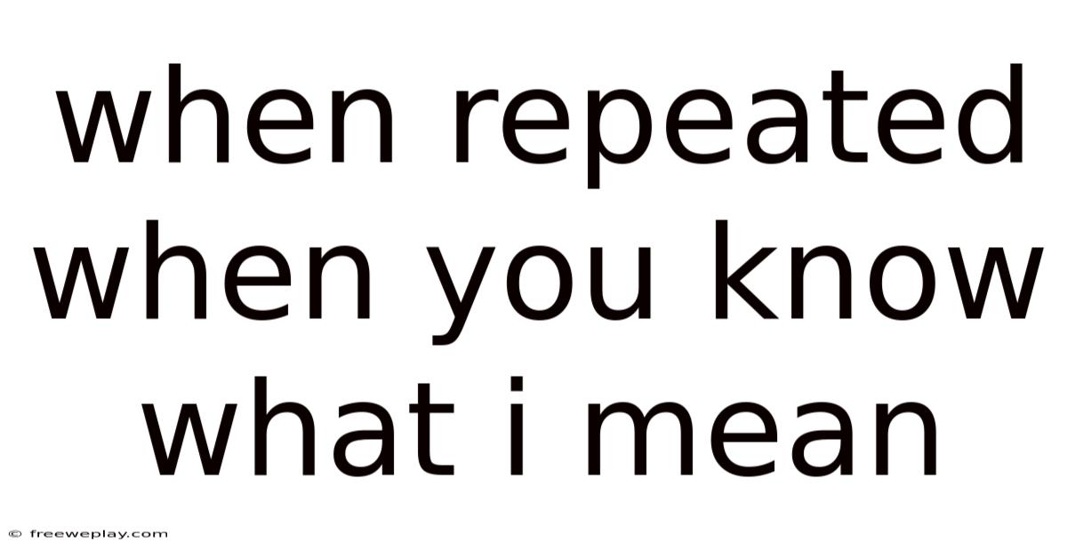 When Repeated When You Know What I Mean