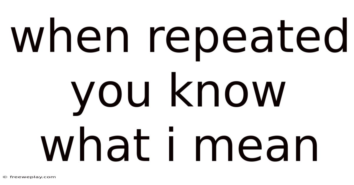 When Repeated You Know What I Mean