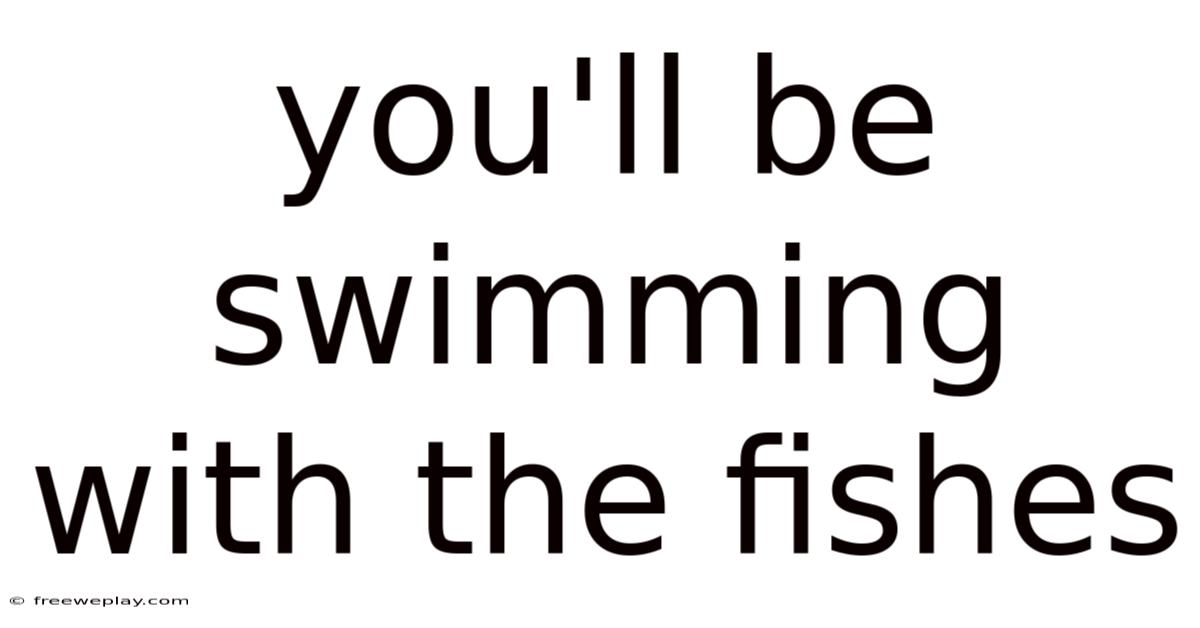 You'll Be Swimming With The Fishes